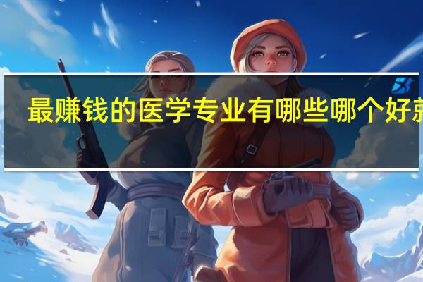 最赚钱的医学专业有哪些 哪个好就业