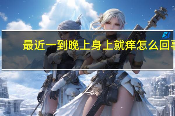 最近一到晚上身上就痒怎么回事(最近一到晚上身上就痒怎么回事)