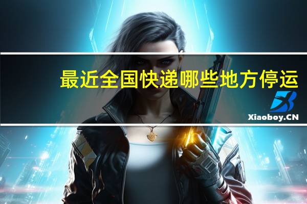 最近全国快递哪些地方停运