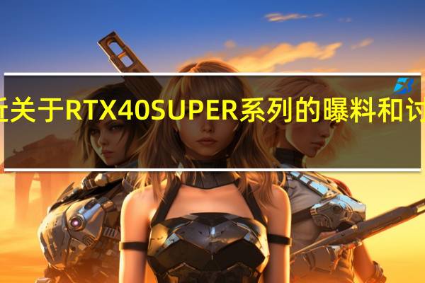 最近关于RTX40SUPER系列的曝料和讨论相当多
