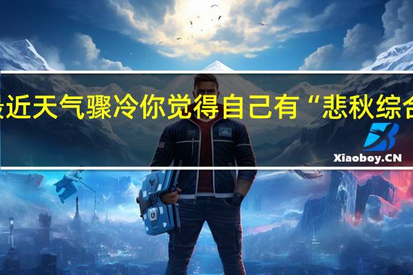 最近天气骤冷你觉得自己有“悲秋综合征”吗？ 到底什么情况嘞
