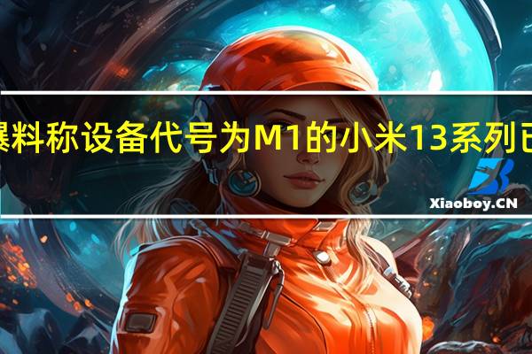 最近有爆料称设备代号为M1的小米13系列已进版开始NPI