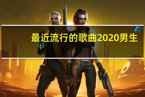 最近流行的歌曲2020男生（最近流行的歌曲2020）