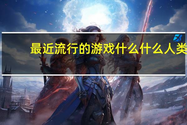 最近流行的游戏 什么什么人类（最近流行的游戏）