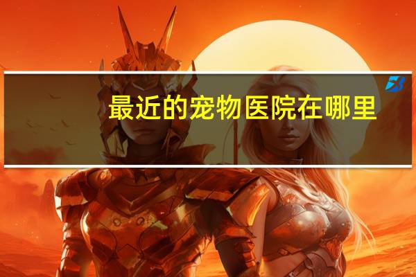 最近的宠物医院在哪里