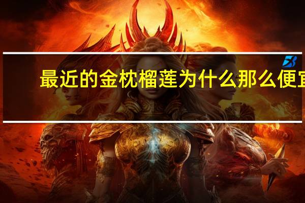 最近的金枕榴莲为什么那么便宜