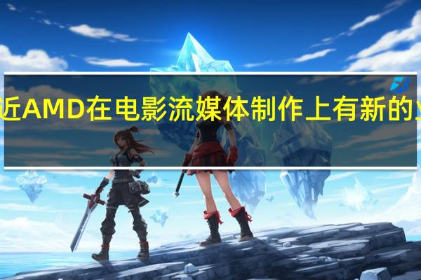 最近AMD在电影流媒体制作上有新的业务拓展