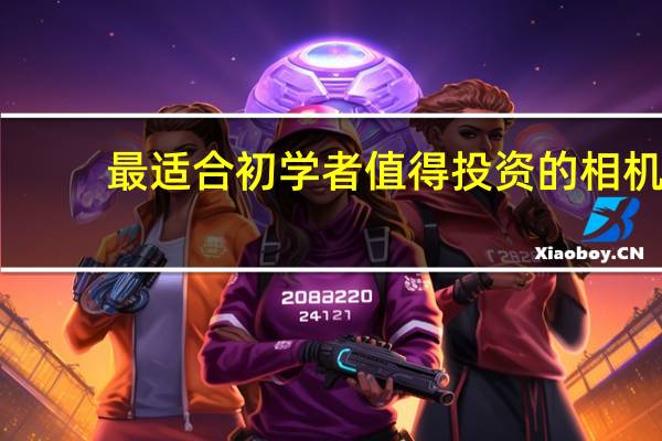 最适合初学者值得投资的相机