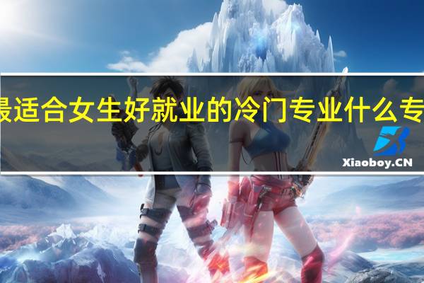 最适合女生好就业的冷门专业 什么专业吃香