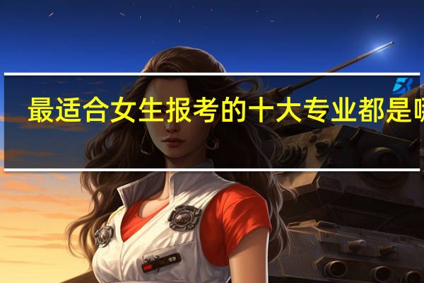 最适合女生报考的十大专业都是哪些