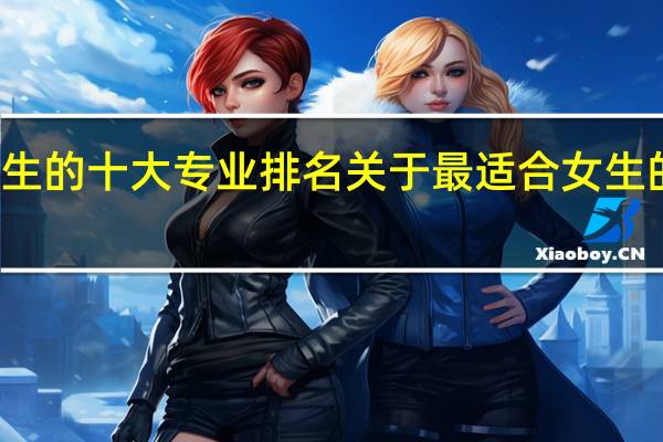 最适合女生的十大专业排名 关于最适合女生的十大专业排名
