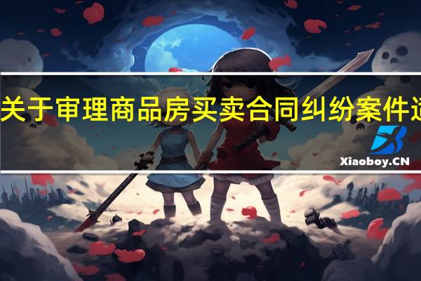 最高人民法院关于审理商品房买卖合同纠纷案件适用法律问题的解释（最高人民法院关于审理商品房买卖合同）