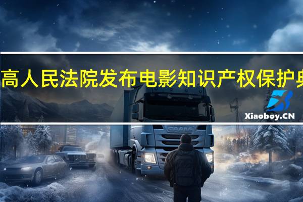 最高人民法院发布电影知识产权保护典型案例