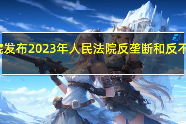 最高人民法院发布2023年人民法院反垄断和反不正当竞争典型案例