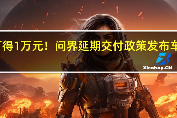 最高可得1万元！问界延期交付政策发布 车主画风突变：都不急了
