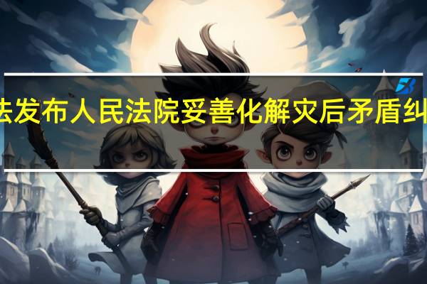 最高法发布人民法院妥善化解灾后矛盾纠纷典型案例