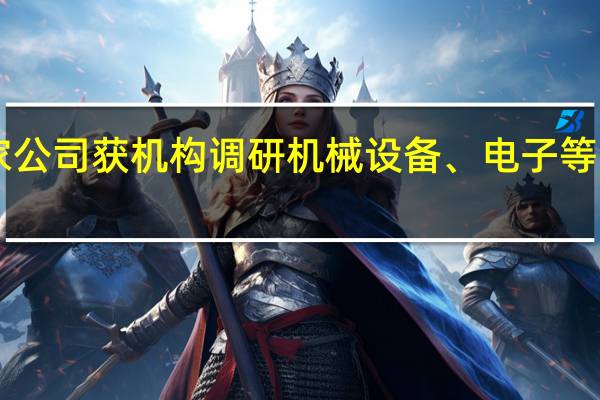 月内623家公司获机构调研机械设备、电子等四行业最受青睐