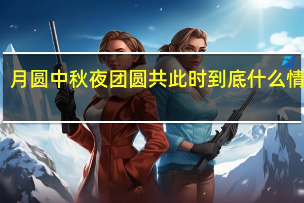月圆中秋夜团圆共此时 到底什么情况嘞