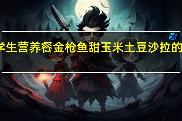月坛学生营养餐 金枪鱼甜玉米土豆沙拉的热量是多少
