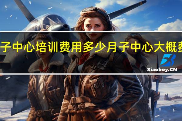 月子中心培训费用多少 月子中心大概费用多少