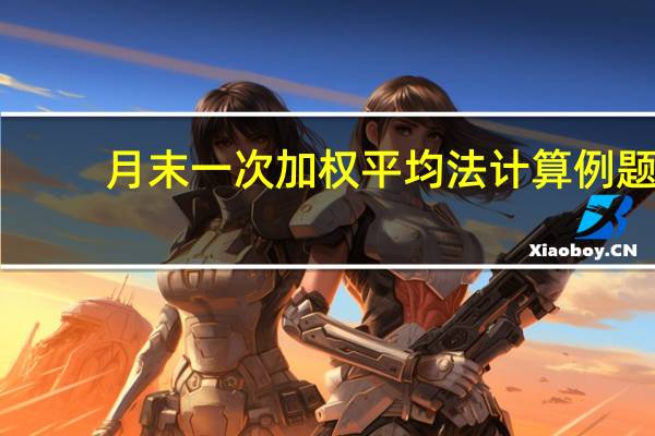 月末一次加权平均法计算例题（月末一次加权平均法）