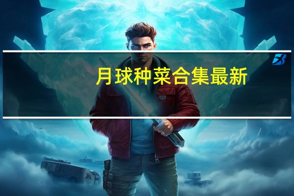 月球种菜合集最新（月球上能不能种菜）