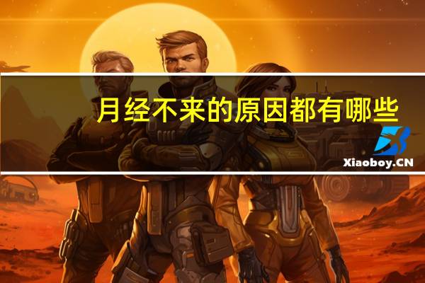 月经不来的原因都有哪些(月经不来的原因有几种)