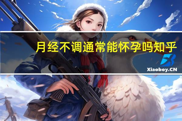 月经不调通常能怀孕吗知乎（月经不调通常能怀孕吗）
