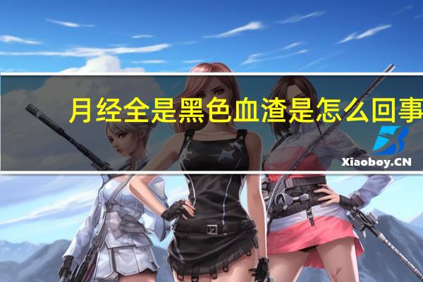 月经全是黑色血渣是怎么回事(月经血黑色血渣怎么回事)