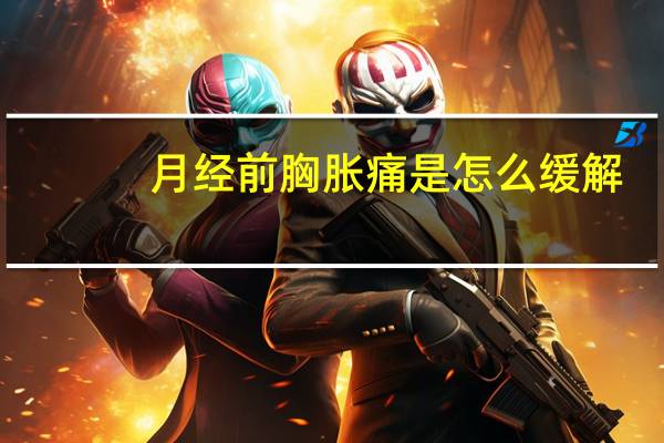 月经前胸胀痛是怎么缓解（月经前胸胀痛是怎么回事）