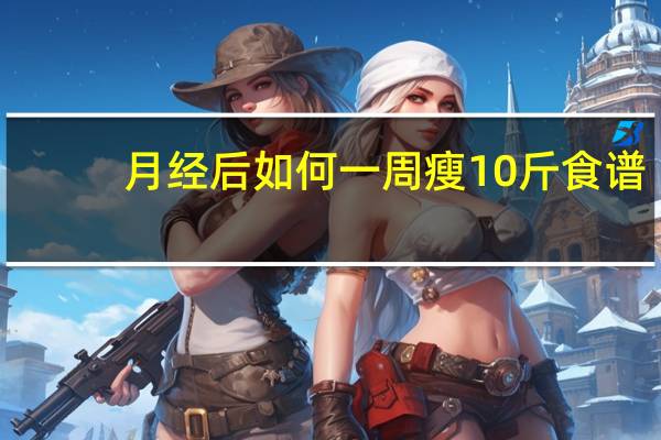 月经后如何一周瘦10斤食谱（月经后如何一周瘦10斤）
