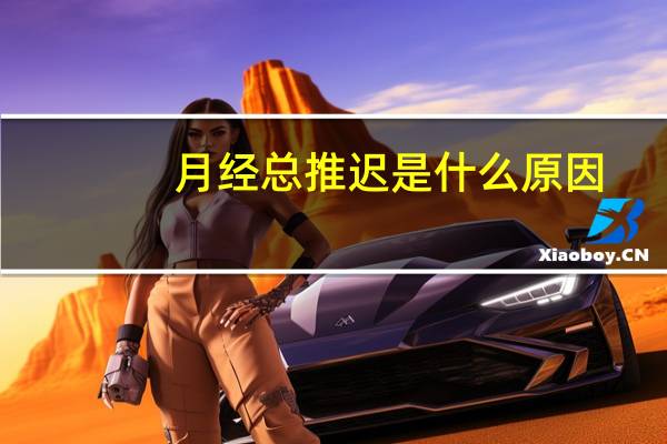 月经总推迟是什么原因(例假推迟原因)