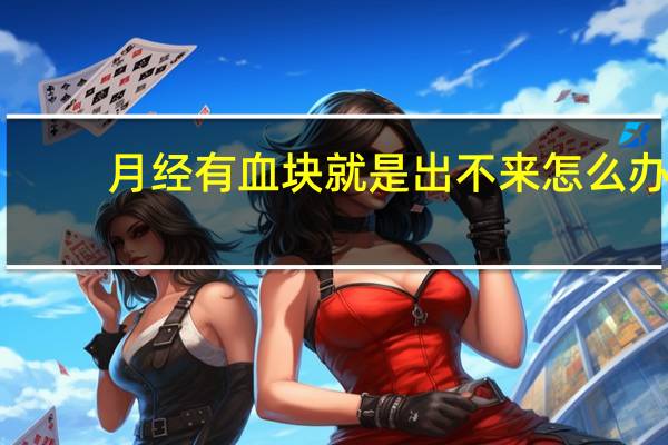 月经有血块就是出不来怎么办（月经有血块下不去怎么办）