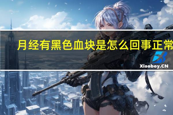 月经有黑色血块是怎么回事正常吗（月经有黑色血块是怎么回事）
