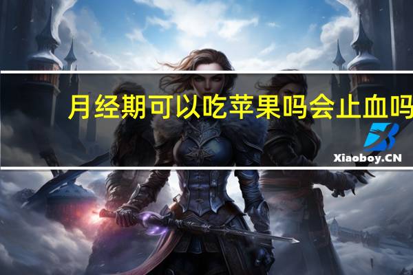 月经期可以吃苹果吗会止血吗（月经期可以吃苹果吗）