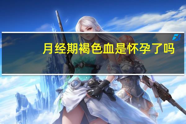 月经期褐色血是怀孕了吗（有褐色血以为是月经却怀孕了怎么回事）