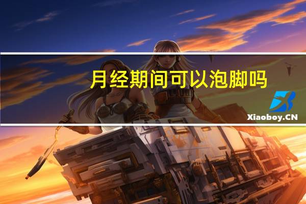 月经期间可以泡脚吗（月经期间可以泡脚吗）
