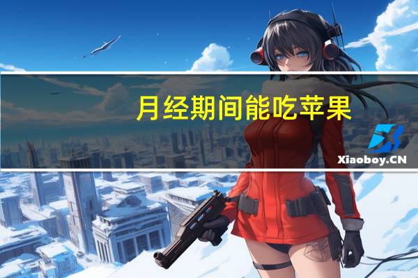 月经期间能吃苹果(月经期间吃苹果可以吗)