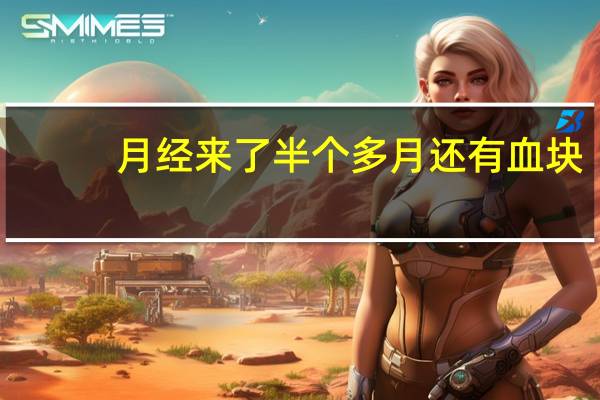 月经来了半个多月还有血块（月经来了半个月了还有血块怎么回事）