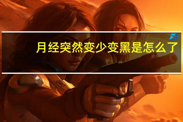 月经突然变少变黑是怎么了(月经突然变少变黑是怎么了)