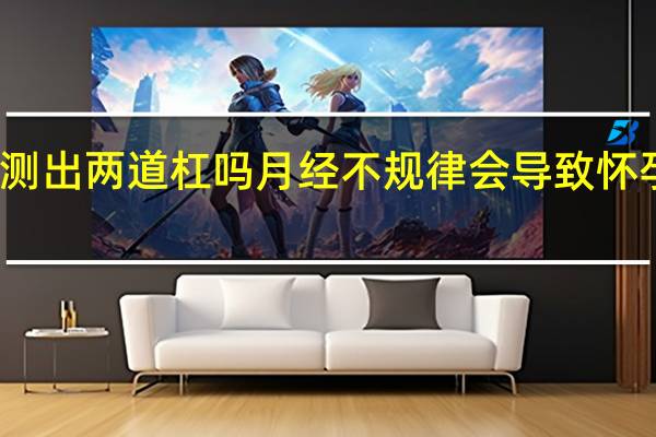 月经紊乱会测出两道杠吗 月经不规律会导致怀孕测试呈现双杠吗？