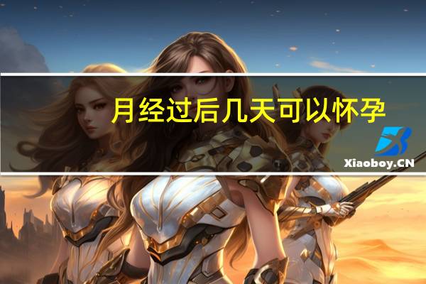 月经过后几天可以怀孕(月经过后几天排卵)