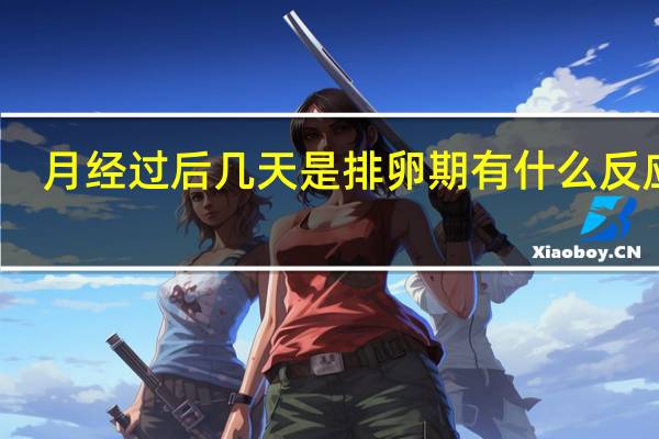 月经过后几天是排卵期有什么反应吗（月经过后几天是排卵期）