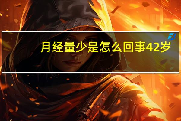 月经量少是怎么回事42岁（月经量少是怎么回事）