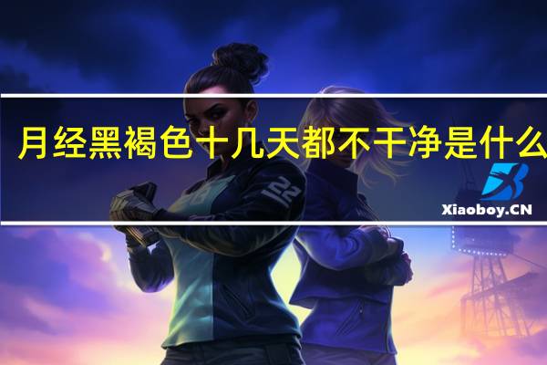 月经黑褐色十几天都不干净是什么情况(月经十几天不干净黑色是怎么回事)