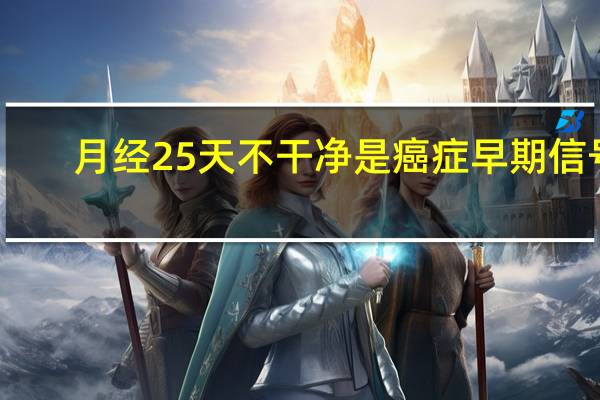 月经25天不干净是癌症早期信号（月经25天不干净是癌症吗）