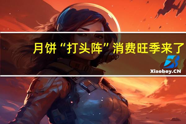 月饼“打头阵” 消费旺季来了？消费股何时反弹？机构：当下就是布局好时机