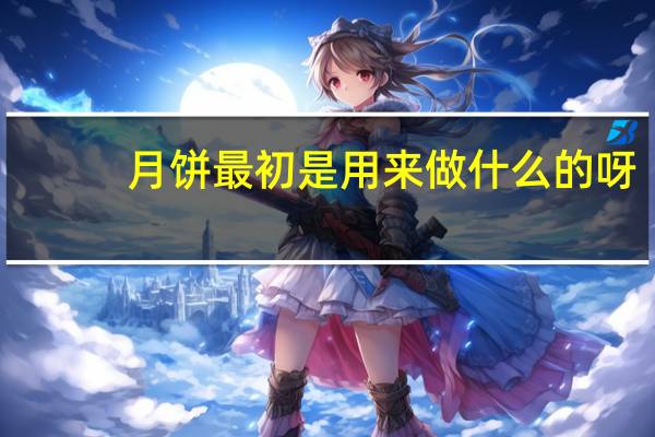 月饼最初是用来做什么的呀（月饼最初是用来做什么的）
