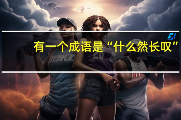 有一个成语是“什么然长叹”