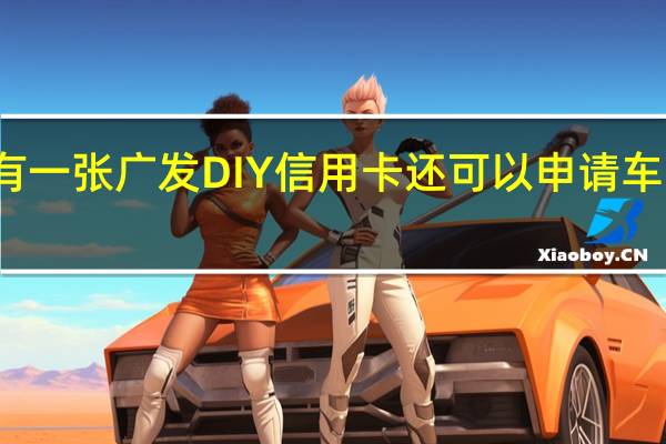 有一张广发DIY信用卡还可以申请车主卡吗